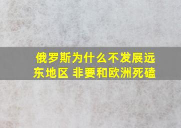 俄罗斯为什么不发展远东地区 非要和欧洲死磕